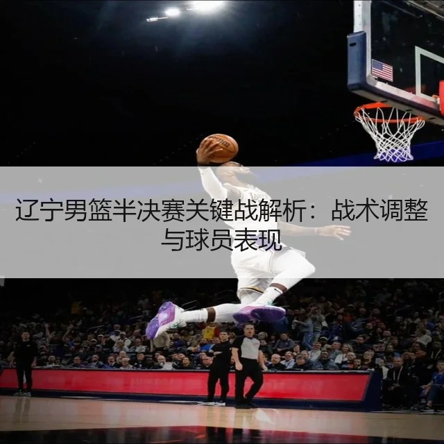 辽宁男篮半决赛关键战解析：战术调整与球员表现